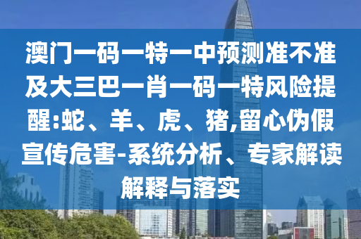 澳門(mén)一碼一特一中預(yù)測(cè)準(zhǔn)不準(zhǔn)及大三巴一肖一碼一特風(fēng)險(xiǎn)提醒:蛇、羊、虎、豬,留心偽假宣傳危害-系統(tǒng)分析、專家解讀解釋與落實(shí)
