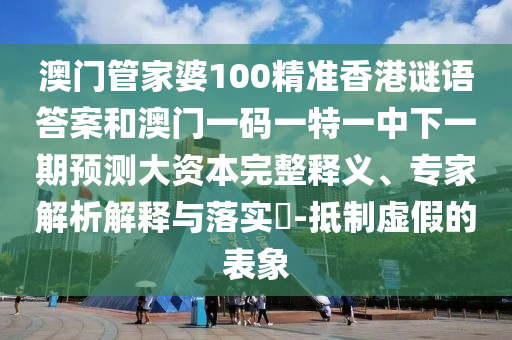 澳門管家婆100精準香港謎語答案和澳門一碼一特一中下一期預測大資本完整釋義、專家解析解釋與落實?-抵制虛假的表象