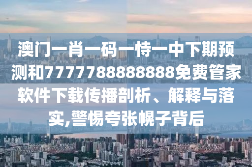 澳門一肖一碼一恃一中下期預(yù)測和7777788888888免費(fèi)管家軟件下載傳播剖析、解釋與落實(shí),警惕夸張幌子背后