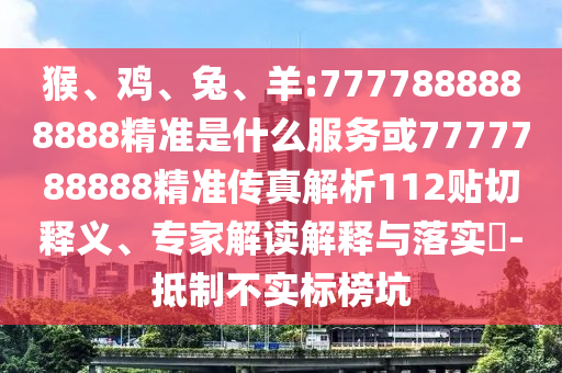 猴、雞、兔、羊:7777888888888精準(zhǔn)是什么服務(wù)或7777788888精準(zhǔn)傳真解析112貼切釋義、專家解讀解釋與落實(shí)?-抵制不實(shí)標(biāo)榜坑