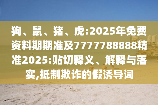 狗、鼠、豬、虎:2025年免費資料期期準(zhǔn)及7777788888精準(zhǔn)2025:貼切釋義、解釋與落實,抵制欺詐的假誘導(dǎo)詞