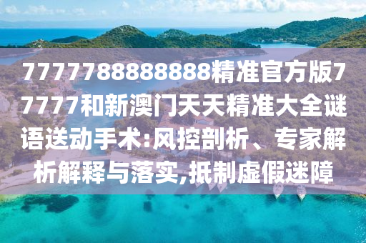 7777788888888精準(zhǔn)官方版77777和新澳門天天精準(zhǔn)大全謎語送動手術(shù):風(fēng)控剖析、專家解析解釋與落實,抵制虛假迷障