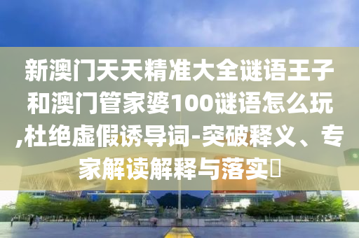 新澳門天天精準(zhǔn)大全謎語王子和澳門管家婆100謎語怎么玩,杜絕虛假誘導(dǎo)詞-突破釋義、專家解讀解釋與落實?