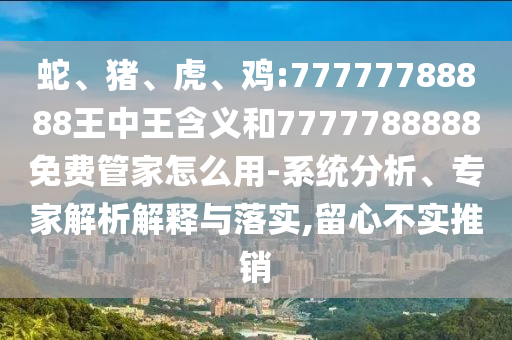 蛇、豬、虎、雞:77777788888王中王含義和7777788888免費(fèi)管家怎么用-系統(tǒng)分析、專(zhuān)家解析解釋與落實(shí),留心不實(shí)推銷(xiāo)