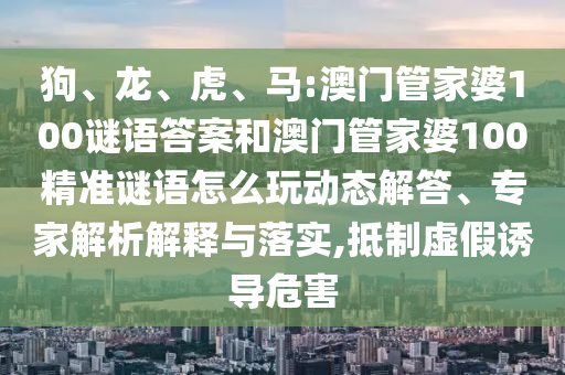 狗、龍、虎、馬:澳門管家婆100謎語(yǔ)答案和澳門管家婆100精準(zhǔn)謎語(yǔ)怎么玩動(dòng)態(tài)解答、專家解析解釋與落實(shí),抵制虛假誘導(dǎo)危害
