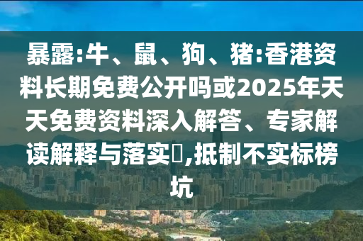 暴露:牛、鼠、狗、豬:香港資料長期免費公開嗎或2025年天天免費資料深入解答、專家解讀解釋與落實?,抵制不實標榜坑