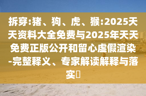 拆穿:豬、狗、虎、猴:2025天天資料大全免費(fèi)與2025年天天免費(fèi)正版公開和留心虛假渲染-完整釋義、專家解讀解釋與落實(shí)?