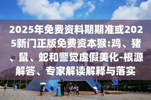 2025年免費(fèi)資料期期準(zhǔn)或2025新門正版免費(fèi)資本猴:雞、豬、鼠、蛇和警覺虛假美化-根源解答、專家解讀解釋與落實