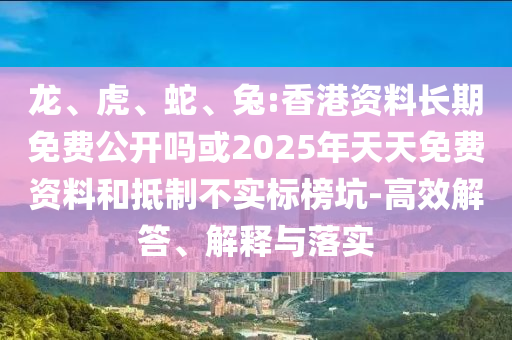 龍、虎、蛇、兔:香港資料長期免費(fèi)公開嗎或2025年天天免費(fèi)資料和抵制不實(shí)標(biāo)榜坑-高效解答、解釋與落實(shí)