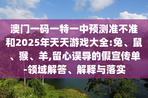 澳門一碼一特一中預(yù)測準不準和2025年天天游戲大全:兔、鼠、猴、羊,留心誤導的假宣傳單-領(lǐng)域解答、解釋與落實