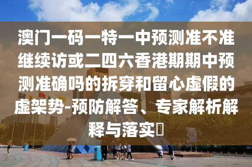 澳門一碼一特一中預(yù)測(cè)準(zhǔn)不準(zhǔn)繼續(xù)訪或二四六香港期期中預(yù)測(cè)準(zhǔn)確嗎的拆穿和留心虛假的虛架勢(shì)-預(yù)防解答、專家解析解釋與落實(shí)?