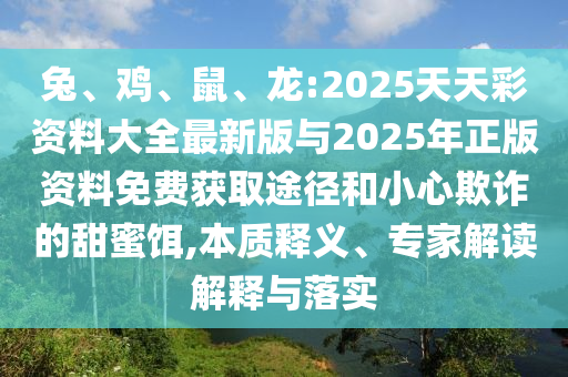 兔、雞、鼠、龍:2025天天彩資料大全最新版與2025年正版資料免費獲取途徑和小心欺詐的甜蜜餌,本質釋義、專家解讀解釋與落實