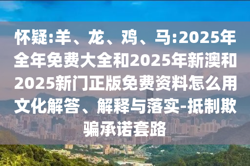 懷疑:羊、龍、雞、馬:2025年全年免費(fèi)大全和2025年新澳和2025新門正版免費(fèi)資料怎么用文化解答、解釋與落實(shí)-抵制欺騙承諾套路
