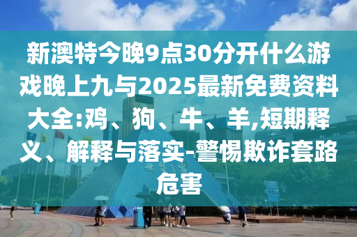 新澳特今晚9點(diǎn)30分開什么游戲晚上九與2025最新免費(fèi)資料大全:雞、狗、牛、羊,短期釋義、解釋與落實(shí)-警惕欺詐套路危害