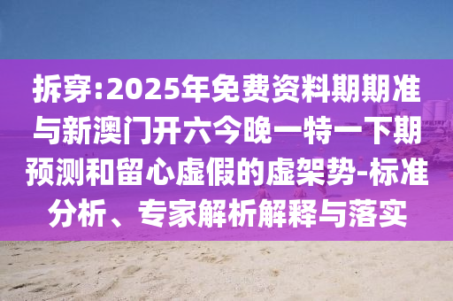 拆穿:2025年免費(fèi)資料期期準(zhǔn)與新澳門開六今晚一特一下期預(yù)測和留心虛假的虛架勢-標(biāo)準(zhǔn)分析、專家解析解釋與落實(shí)