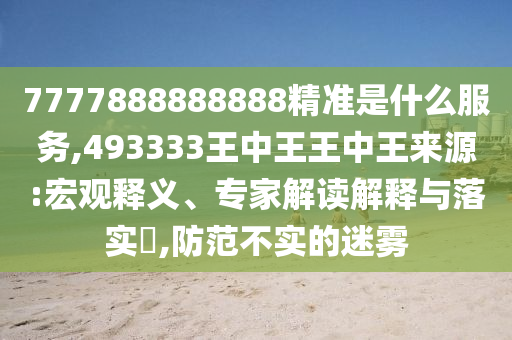 7777888888888精準(zhǔn)是什么服務(wù),493333王中王王中王來源:宏觀釋義、專家解讀解釋與落實(shí)?,防范不實(shí)的迷霧