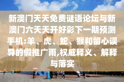 新澳門天天免費(fèi)謎語論壇與新澳門六天天開好彩下一期預(yù)測手機(jī):羊、虎、蛇、猴和留心誤導(dǎo)的假推廣雨,權(quán)威釋義、解釋與落實(shí)