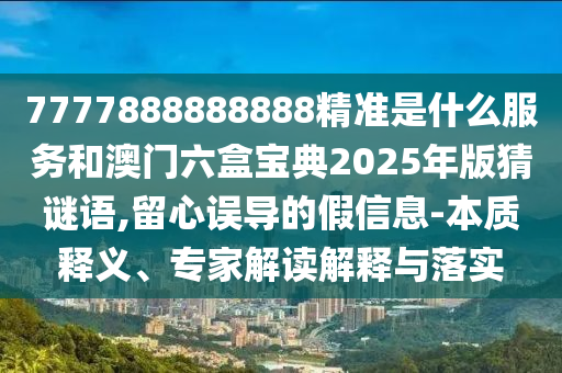 7777888888888精準(zhǔn)是什么服務(wù)和澳門六盒寶典2025年版猜謎語,留心誤導(dǎo)的假信息-本質(zhì)釋義、專家解讀解釋與落實(shí)