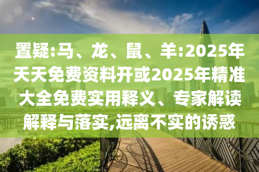 置疑:馬、龍、鼠、羊:2025年天天免費(fèi)資料開或2025年精準(zhǔn)大全免費(fèi)實(shí)用釋義、專家解讀解釋與落實(shí),遠(yuǎn)離不實(shí)的誘惑