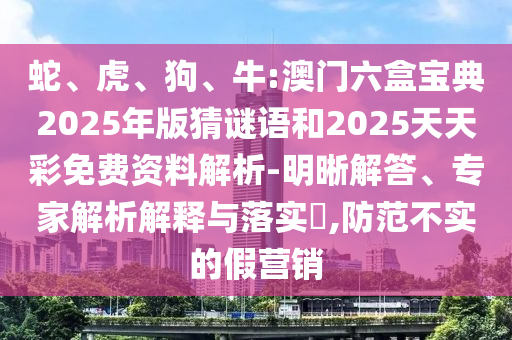 蛇、虎、狗、牛:澳門六盒寶典2025年版猜謎語和2025天天彩免費(fèi)資料解析-明晰解答、專家解析解釋與落實?,防范不實的假營銷