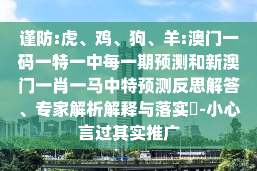 謹(jǐn)防:虎、雞、狗、羊:澳門一碼一特一中每一期預(yù)測(cè)和新澳門一肖一馬中特預(yù)測(cè)反思解答、專家解析解釋與落實(shí)?-小心言過(guò)其實(shí)推廣