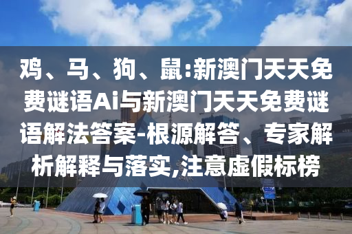 雞、馬、狗、鼠:新澳門天天免費謎語Ai與新澳門天天免費謎語解法答案-根源解答、專家解析解釋與落實,注意虛假標(biāo)榜