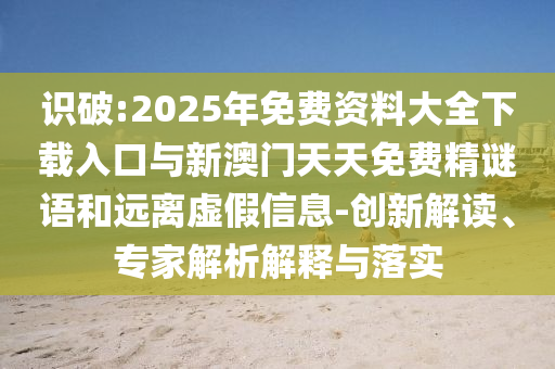 識破:2025年免費(fèi)資料大全下載入口與新澳門天天免費(fèi)精謎語和遠(yuǎn)離虛假信息-創(chuàng)新解讀、專家解析解釋與落實(shí)