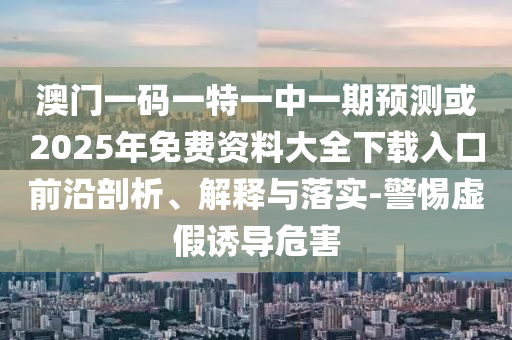 澳門一碼一特一中一期預測或2025年免費資料大全下載入口前沿剖析、解釋與落實-警惕虛假誘導危害