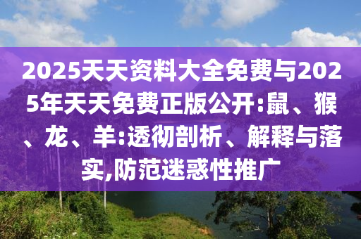 2025天天資料大全免費與2025年天天免費正版公開:鼠、猴、龍、羊:透徹剖析、解釋與落實,防范迷惑性推廣