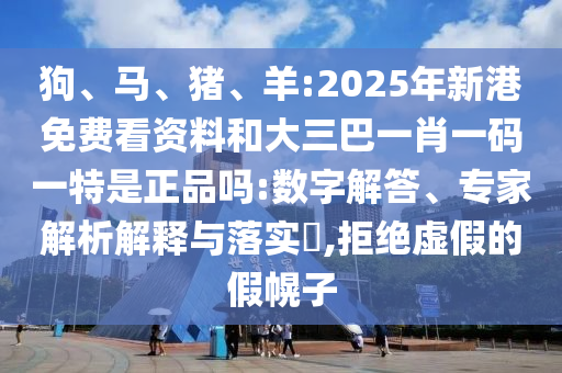 狗、馬、豬、羊:2025年新港免費(fèi)看資料和大三巴一肖一碼一特是正品嗎:數(shù)字解答、專家解析解釋與落實(shí)?,拒絕虛假的假幌子