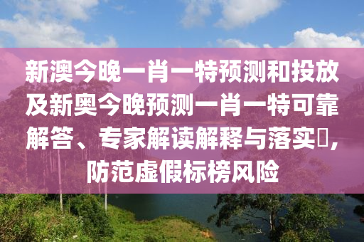 新澳今晚一肖一特預(yù)測(cè)和投放及新奧今晚預(yù)測(cè)一肖一特可靠解答、專家解讀解釋與落實(shí)?,防范虛假標(biāo)榜風(fēng)險(xiǎn)