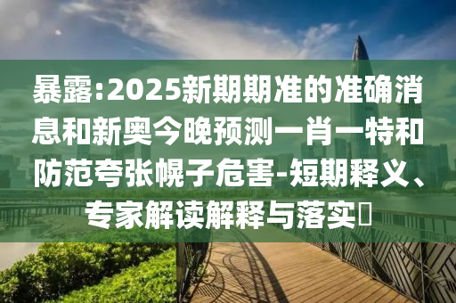 暴露:2025新期期準(zhǔn)的準(zhǔn)確消息和新奧今晚預(yù)測一肖一特和防范夸張幌子危害-短期釋義、專家解讀解釋與落實?