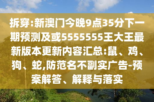 拆穿:新澳門(mén)今晚9點(diǎn)35分下一期預(yù)測(cè)及或5555555王大王最新版本更新內(nèi)容匯總:鼠、雞、狗、蛇,防范名不副實(shí)廣告-預(yù)案解答、解釋與落實(shí)