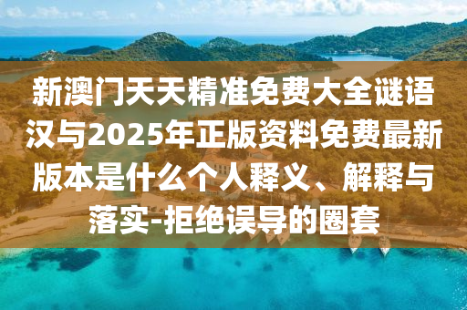 新澳門天天精準(zhǔn)免費大全謎語漢與2025年正版資料免費最新版本是什么個人釋義、解釋與落實-拒絕誤導(dǎo)的圈套