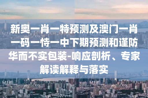 新奧一肖一特預(yù)測(cè)及澳門一肖一碼一恃一中下期預(yù)測(cè)和謹(jǐn)防華而不實(shí)包裝-響應(yīng)剖析、專家解讀解釋與落實(shí)