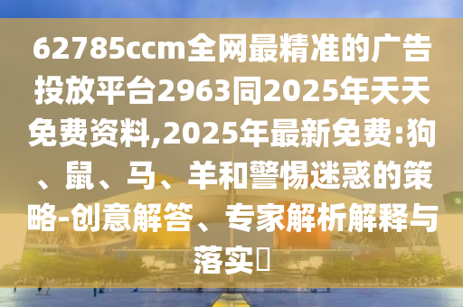 62785ccm全網(wǎng)最精準(zhǔn)的廣告投放平臺(tái)2963同2025年天天免費(fèi)資料,2025年最新免費(fèi):狗、鼠、馬、羊和警惕迷惑的策略-創(chuàng)意解答、專(zhuān)家解析解釋與落實(shí)?