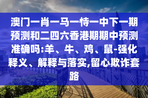 澳門一肖一馬一恃一中下一期預(yù)測(cè)和二四六香港期期中預(yù)測(cè)準(zhǔn)確嗎:羊、牛、雞、鼠-強(qiáng)化釋義、解釋與落實(shí),留心欺詐套路