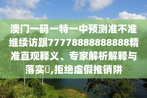 澳門一碼一特一中預測準不準繼續(xù)訪跟77778888888888精準直觀釋義、專家解析解釋與落實?,拒絕虛假推銷阱