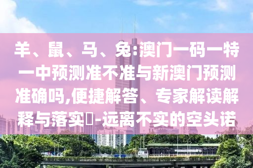 羊、鼠、馬、兔:澳門一碼一特一中預(yù)測準(zhǔn)不準(zhǔn)與新澳門預(yù)測準(zhǔn)確嗎,便捷解答、專家解讀解釋與落實?-遠離不實的空頭諾