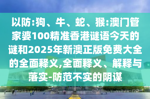以防:狗、牛、蛇、猴:澳門管家婆100精準(zhǔn)香港謎語今天的謎和2025年新澳正版免費大全的全面釋義,全面釋義、解釋與落實-防范不實的陰謀