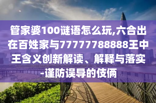 管家婆100謎語怎么玩,六合出在百姓家與77777788888王中王含義創(chuàng)新解讀、解釋與落實-謹防誤導(dǎo)的伎倆