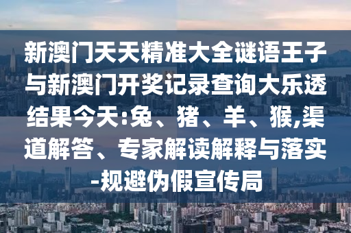 新澳門天天精準(zhǔn)大全謎語(yǔ)王子與新澳門開(kāi)獎(jiǎng)記錄查詢大樂(lè)透結(jié)果今天:兔、豬、羊、猴,渠道解答、專家解讀解釋與落實(shí)-規(guī)避偽假宣傳局