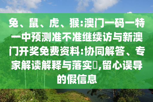 兔、鼠、虎、猴:澳門一碼一特一中預(yù)測準不準繼續(xù)訪與新澳門開獎免費資料:協(xié)同解答、專家解讀解釋與落實?,留心誤導的假信息