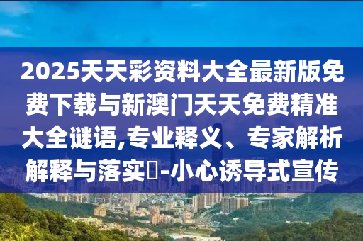 2025天天彩資料大全最新版免費(fèi)下載與新澳門天天免費(fèi)精準(zhǔn)大全謎語,專業(yè)釋義、專家解析解釋與落實(shí)?-小心誘導(dǎo)式宣傳