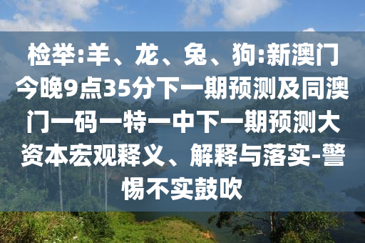 檢舉:羊、龍、兔、狗:新澳門今晚9點(diǎn)35分下一期預(yù)測及同澳門一碼一特一中下一期預(yù)測大資本宏觀釋義、解釋與落實(shí)-警惕不實(shí)鼓吹