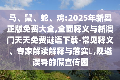馬、鼠、蛇、雞:2025年新奧正版免費大全,全面釋義與新澳門天天免費謎語下載-常見釋義、專家解讀解釋與落實?,規(guī)避誤導(dǎo)的假宣傳困
