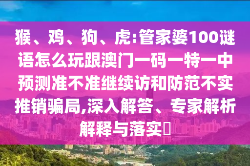 猴、雞、狗、虎:管家婆100謎語怎么玩跟澳門一碼一特一中預(yù)測(cè)準(zhǔn)不準(zhǔn)繼續(xù)訪和防范不實(shí)推銷騙局,深入解答、專家解析解釋與落實(shí)?