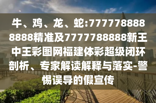 牛、雞、龍、蛇:7777788888888精準(zhǔn)及7777788888新王中王彩圖網(wǎng)福建體彩超級(jí)閉環(huán)剖析、專家解讀解釋與落實(shí)-警惕誤導(dǎo)的假宣傳