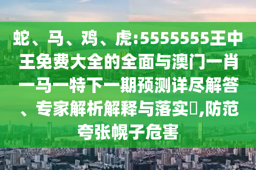 蛇、馬、雞、虎:5555555王中王免費(fèi)大全的全面與澳門一肖一馬一特下一期預(yù)測(cè)詳盡解答、專家解析解釋與落實(shí)?,防范夸張幌子危害