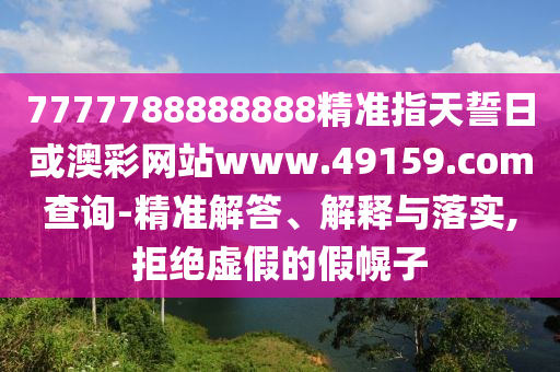 7777788888888精準(zhǔn)指天誓日或澳彩網(wǎng)站www.49159.соm查詢-精準(zhǔn)解答、解釋與落實(shí),拒絕虛假的假幌子